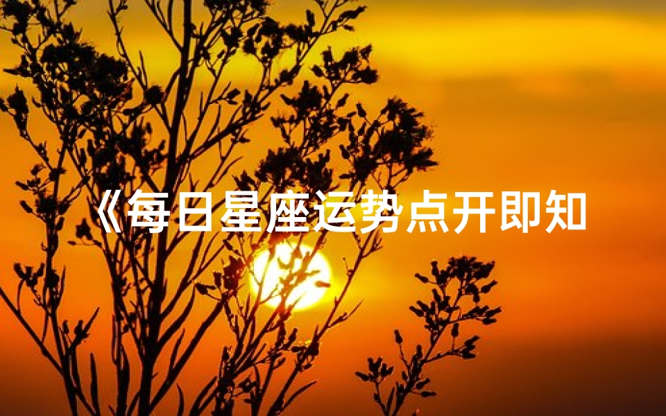 《每日星座运势点开即知,揭秘你的星盘秘密》