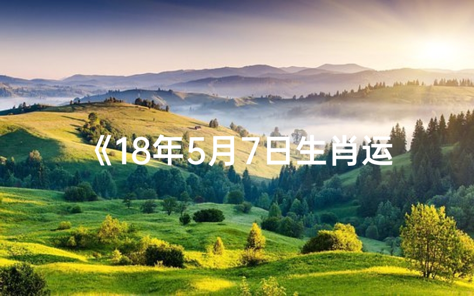 《18年5月7日生肖运势揭秘:运势吉凶一览》
