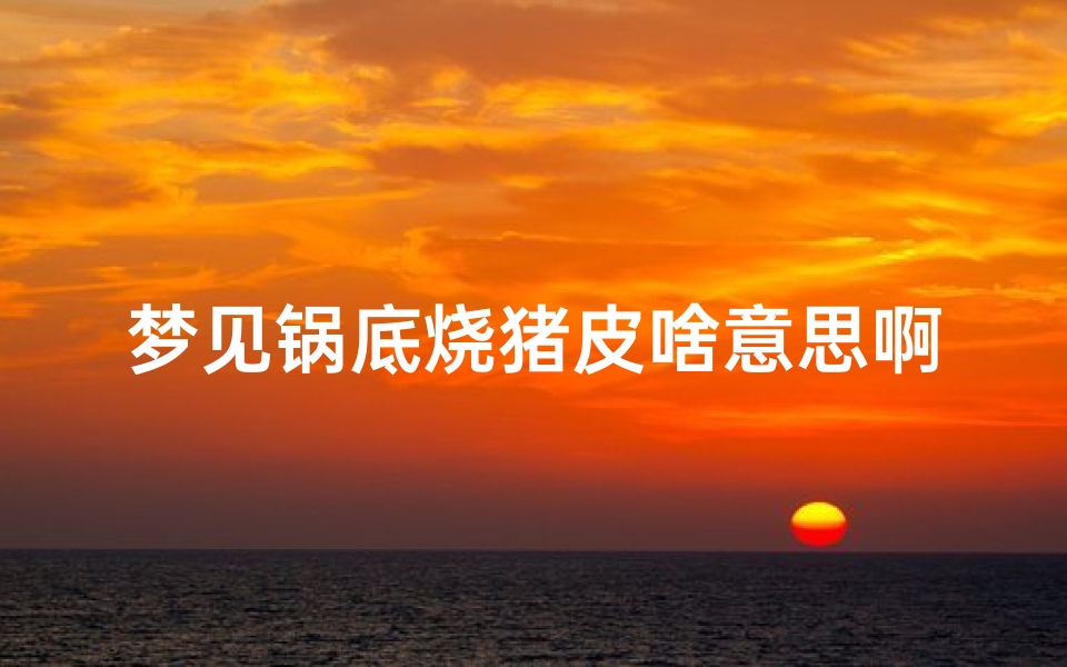 梦见锅底烧猪皮啥意思啊(梦见锅里在煮猪食)