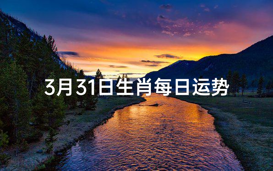 3月31日生肖每日运势,3月31日生肖运势揭秘:每日吉凶一览
