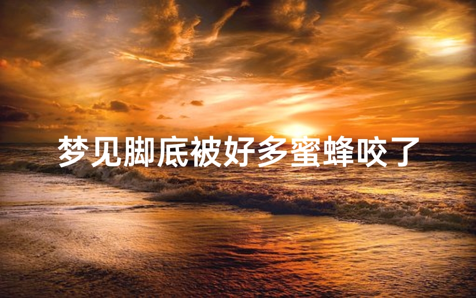 梦见脚底被好多蜜蜂咬了—梦见脚底被好多蜜蜂咬了什么意思