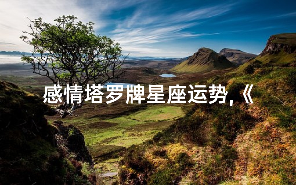 感情塔罗牌星座运势,《星座运势揭秘:感情塔罗牌指引爱情走向》
