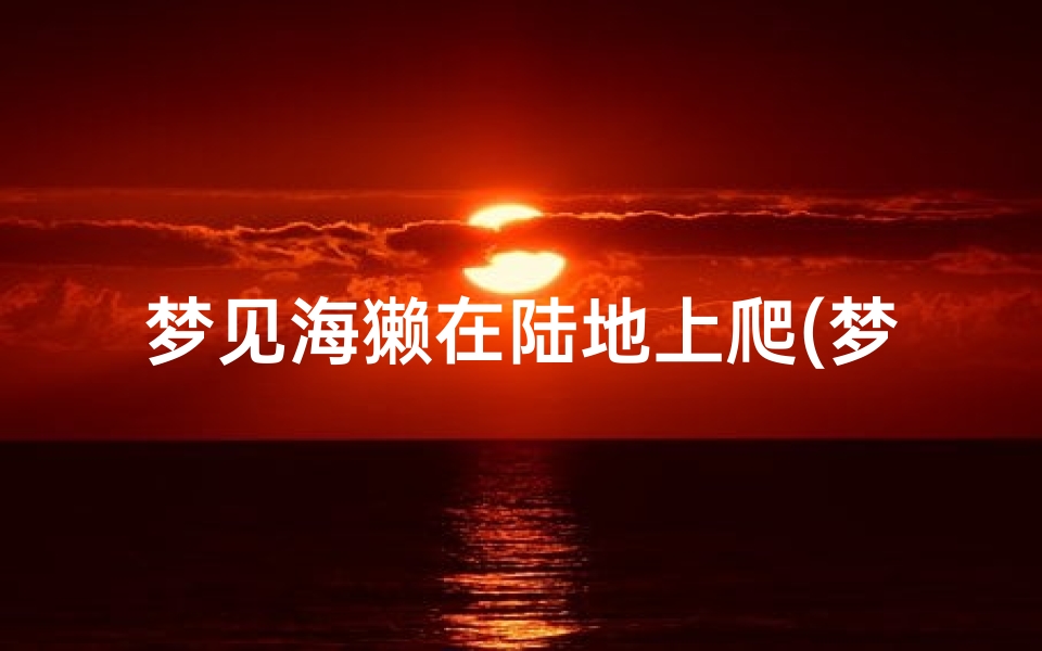 梦见海獭在陆地上爬(梦见海獭在陆地上爬行)
