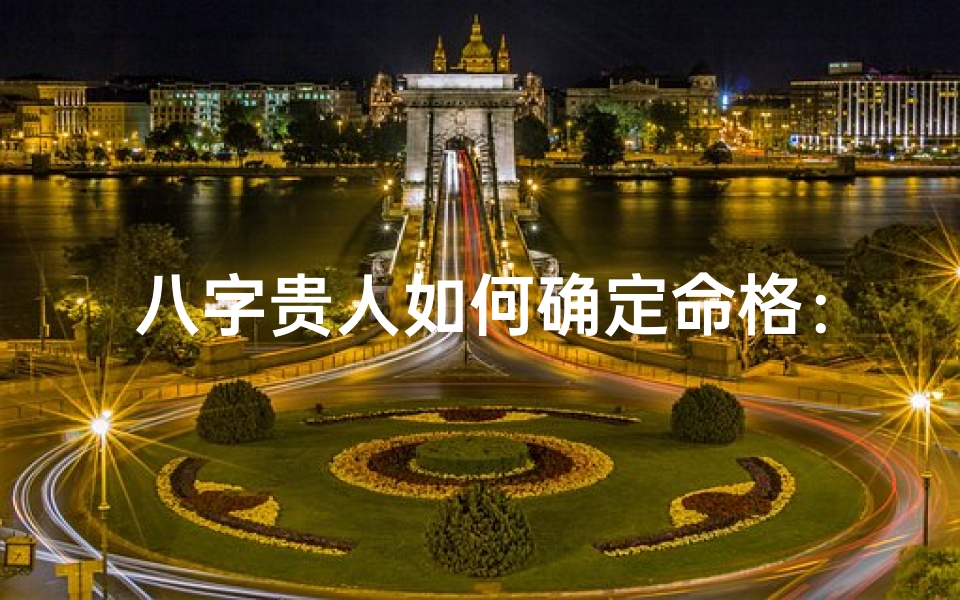 八字贵人如何确定命格:揭秘命格奥秘