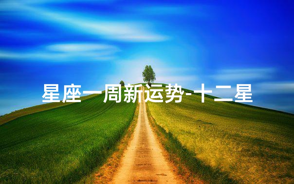 星座一周新运势-十二星座一周运势揭秘:运势高峰来袭