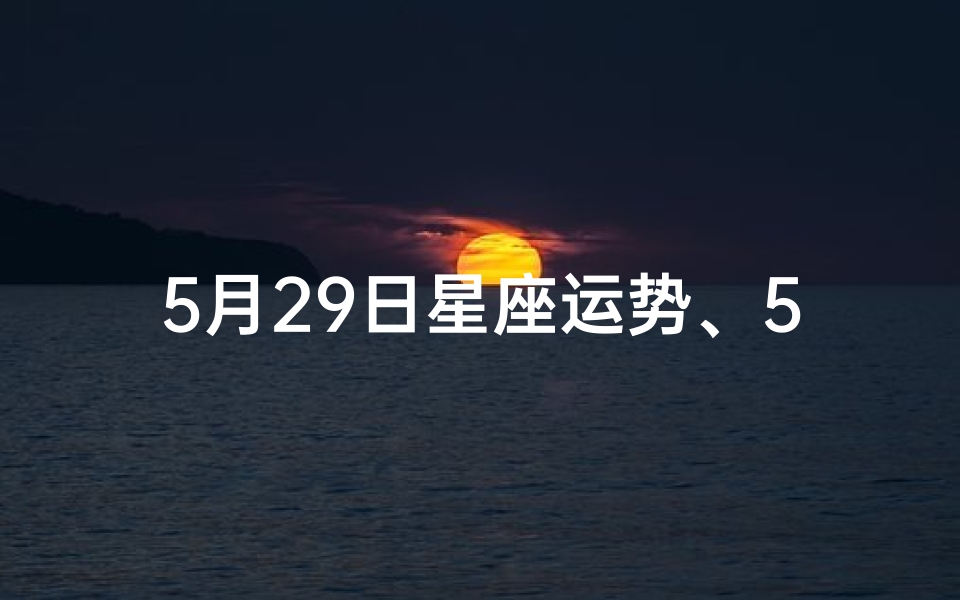5月29日星座运势、5月29生肖运势大揭秘:排行揭晓