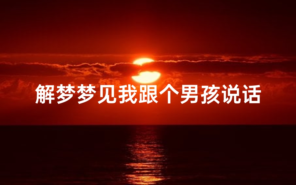 解梦梦见我跟个男孩说话_解梦梦见我跟个男孩说话好不好