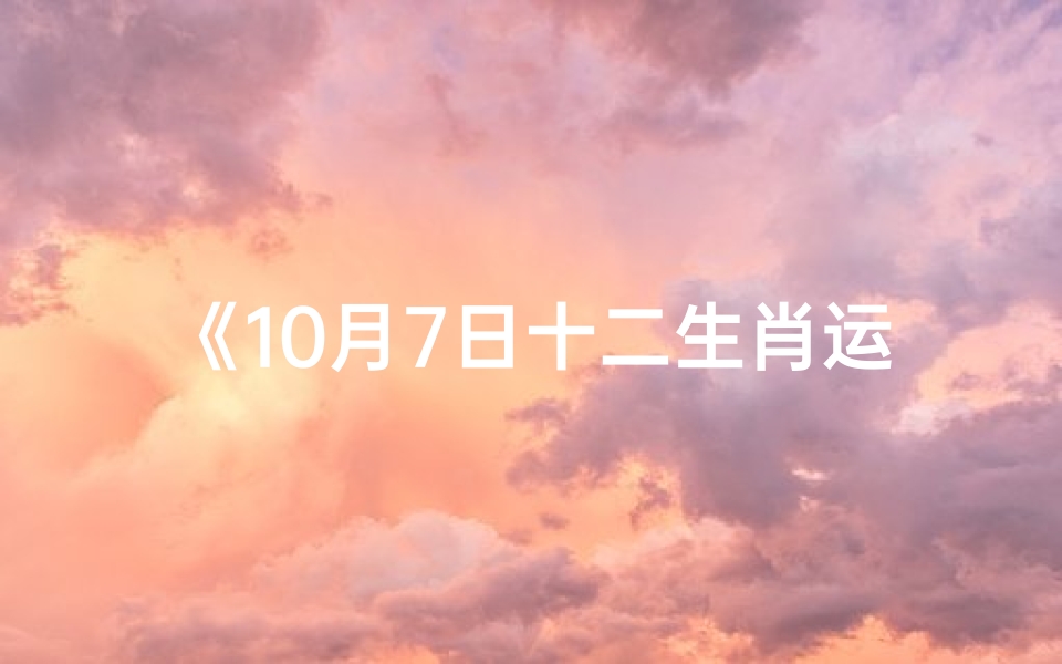 《10月7日十二生肖运势揭秘:运势起伏大揭秘》