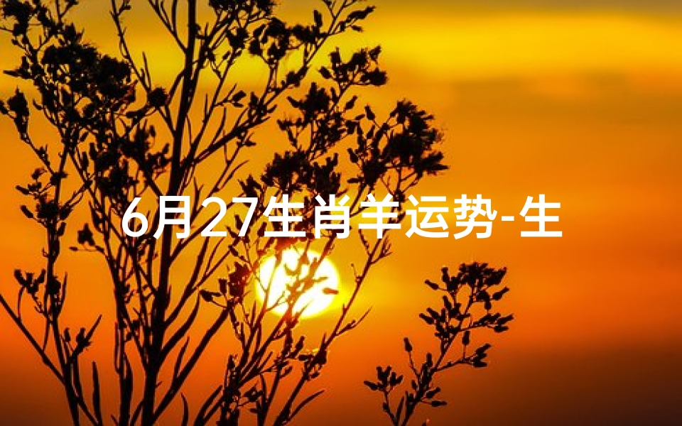 6月27生肖羊运势-生肖羊6月运势2021