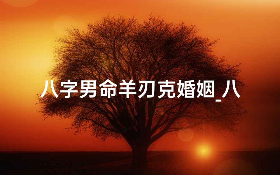 八字男命羊刃克婚姻_八字男命羊刃克婚姻:破解婚恋难题之道