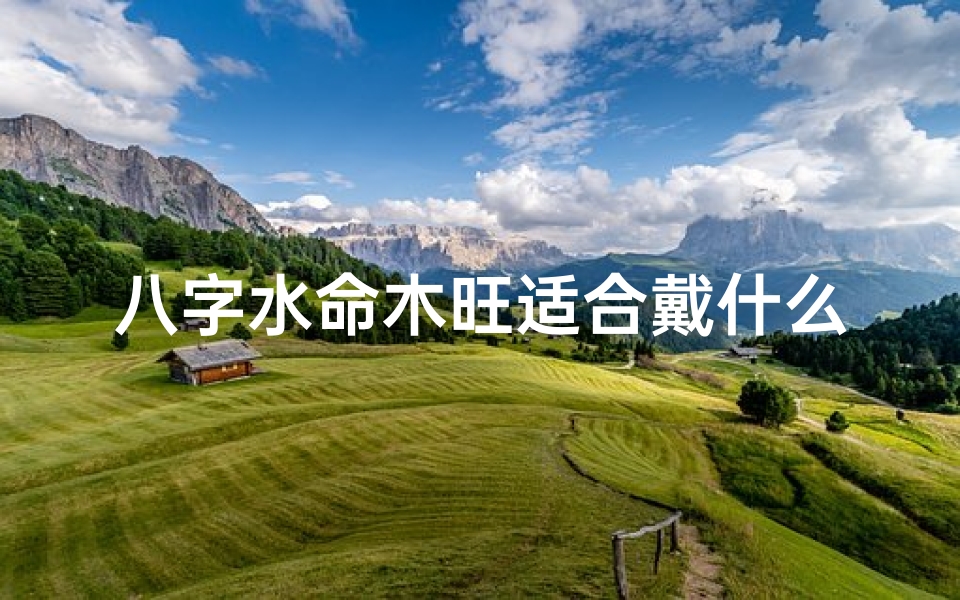八字水命木旺适合戴什么—八字水命木旺,佩戴哪种饰品最旺运?