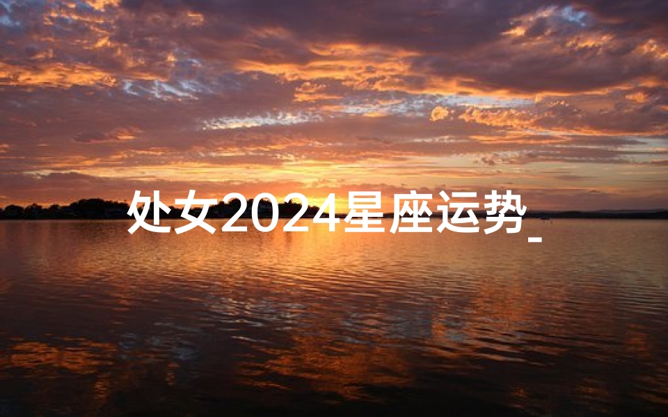 处女2024星座运势_《2024处女运势揭秘:运势大揭秘,惊喜连连》