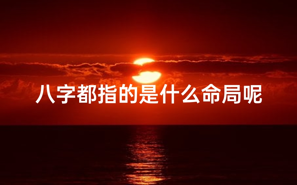 八字都指的是什么命局呢;八字揭秘:都指的是什么命局?