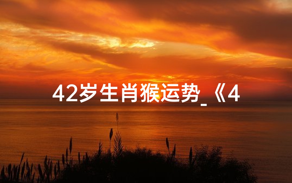 42岁生肖猴运势_《42岁属猴运势揭秘:猴年猴月猴日大吉大利》