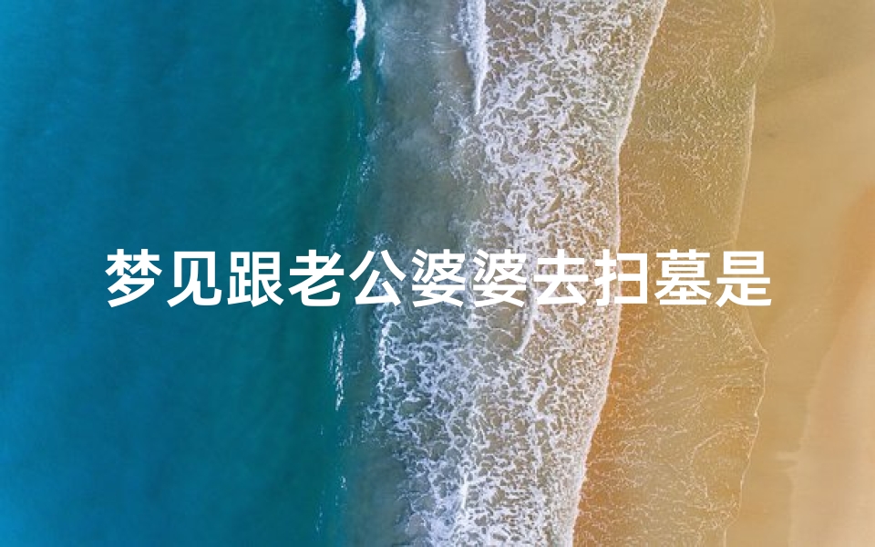 梦见跟老公婆婆去扫墓是什么预兆_梦见和婆婆一起扫地是什么意思