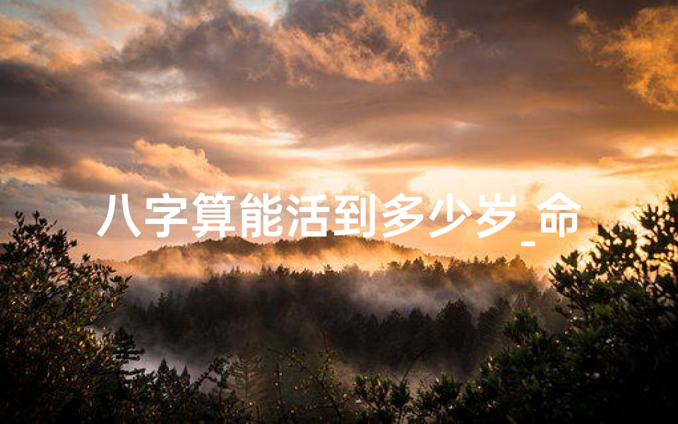 八字算能活到多少岁_命盘昭示:八字命盘,命途多舛,34岁终章