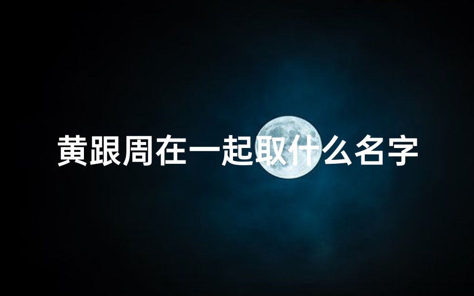 黄跟周在一起取什么名字—黄周联姻,宝宝取名大揭秘