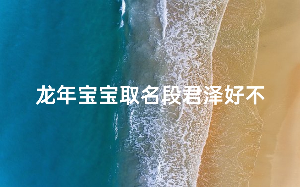 龙年宝宝取名段君泽好不好,龙年宝宝取名段君泽:寓意非凡,泽被天下