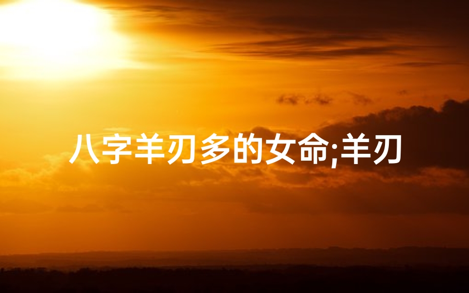 八字羊刃多的女命;羊刃多的八字身体挨痛