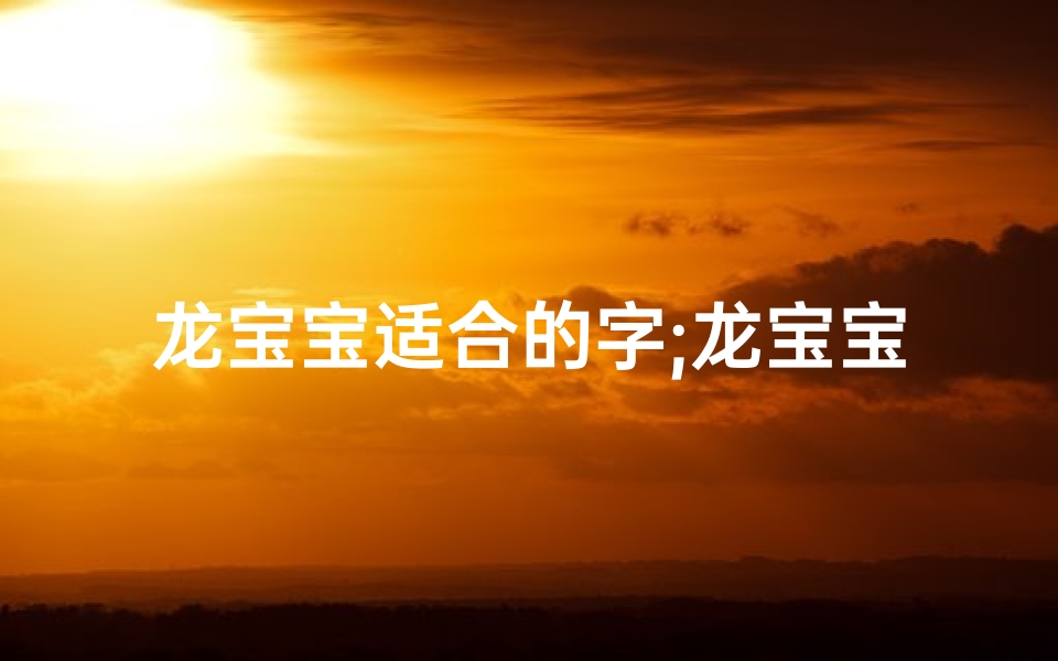 龙宝宝适合的字;龙宝宝取名:亦字当头,寓意非凡?