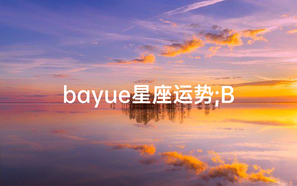 bayue星座运势;Bayue星座运势：揭秘本月运势走向