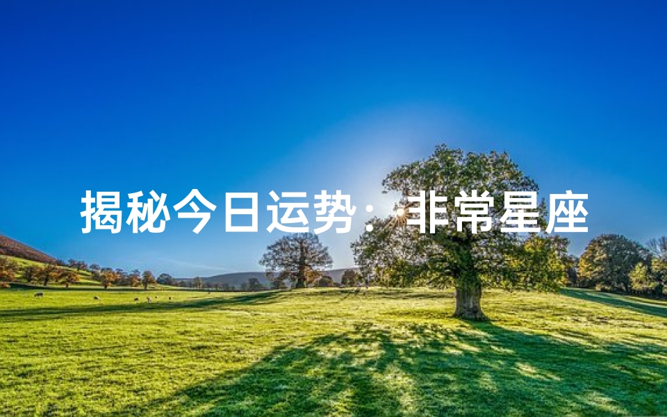揭秘今日运势：非常星座运势大揭秘