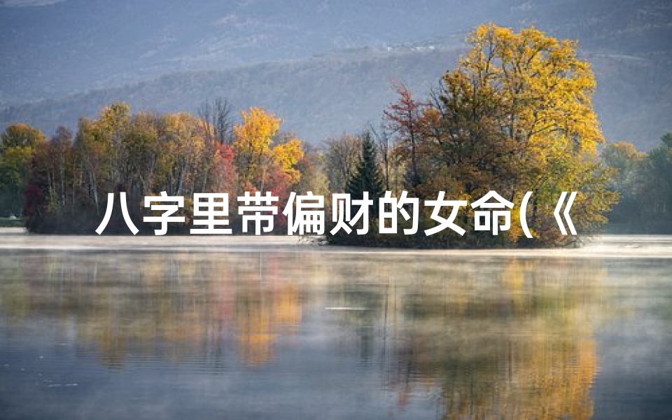 八字里带偏财的女命(《偏财旺女命:财运亨通的人生奥秘》)
