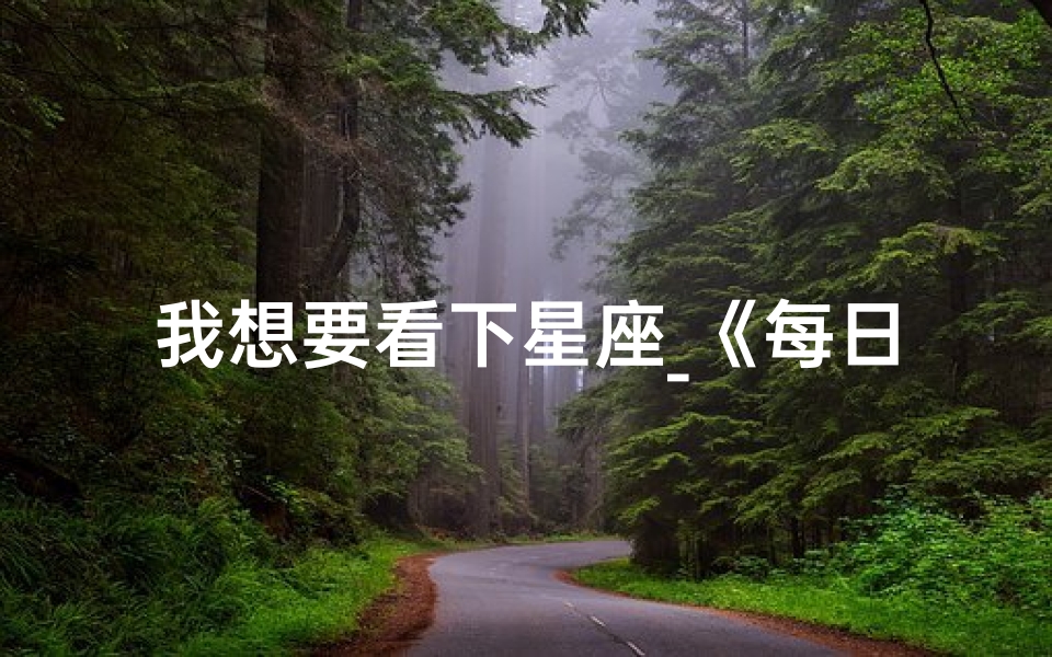 我想要看下星座_《每日星座运势速览:揭秘你的星盘秘密》