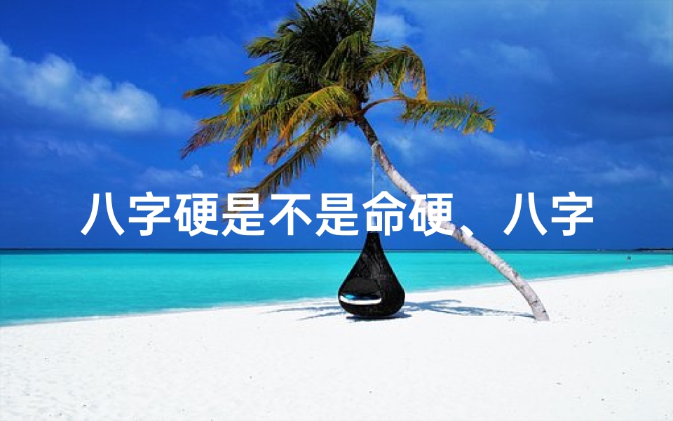 八字硬是不是命硬、八字命硬等于身强?揭秘身强命硬的真相