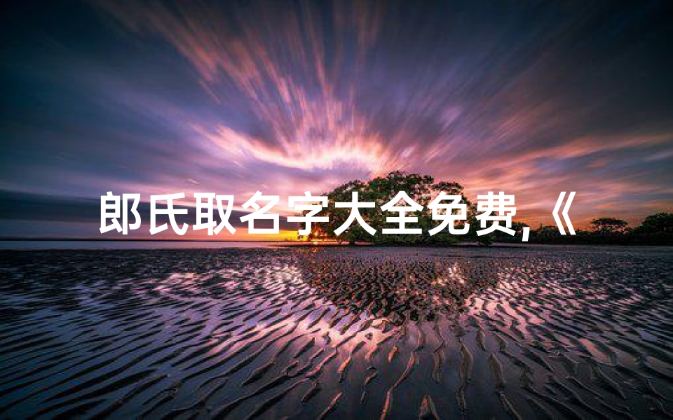 郎氏取名字大全免费,《郎家龙宝宝,春风得意迎新生》