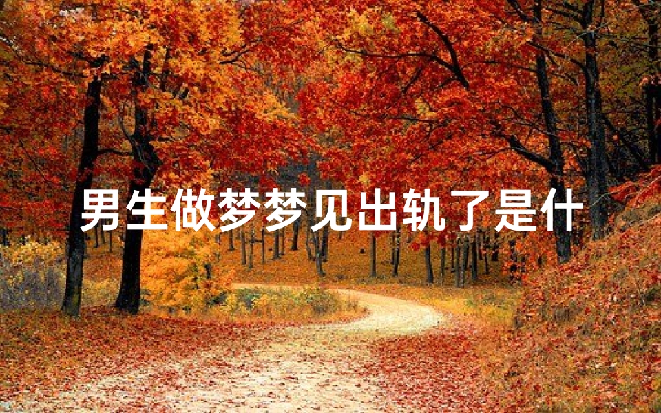 男生做梦梦见出轨了是什么意思;男生做梦梦到自己出轨了