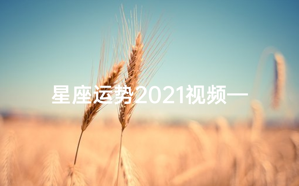 星座运势2021视频—2021年星座运势视频