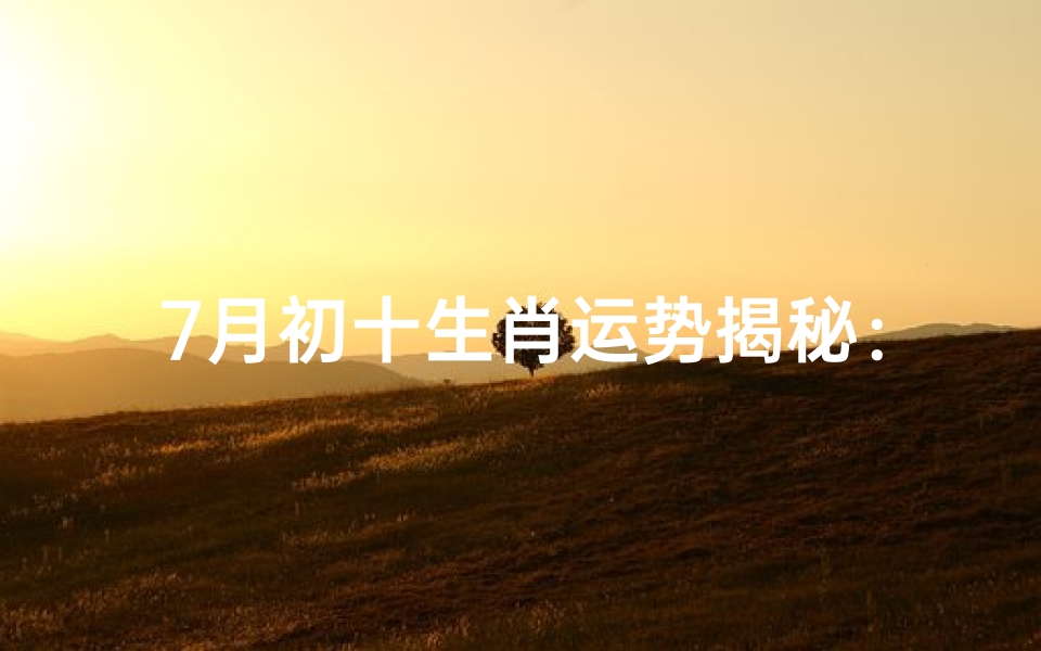 7月初十生肖运势揭秘:运势起伏大揭秘