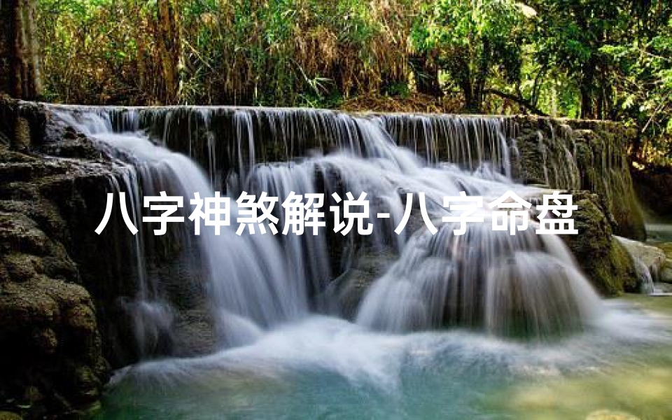 八字神煞解说-八字命盘神煞详解:揭秘命运奥秘