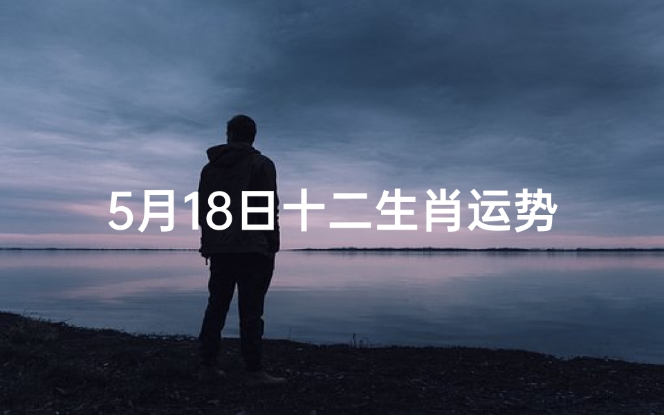 5月18日十二生肖运势2024年—5月18日生肖运势揭秘:运势起伏大揭秘