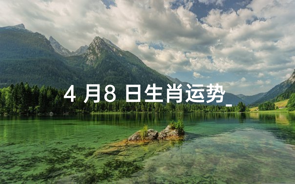 4 月8 日生肖运势_4月8日生肖运势揭秘:运势起伏大揭秘