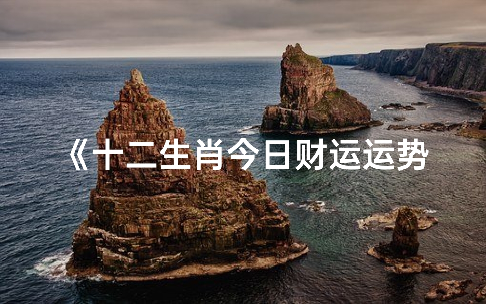 《十二生肖今日财运运势揭秘:财运亨通指南》