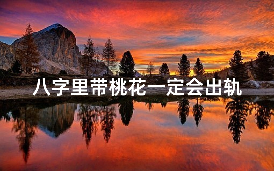 八字里带桃花一定会出轨,命理八字揭秘:桃花运势旺,桃花多吗?