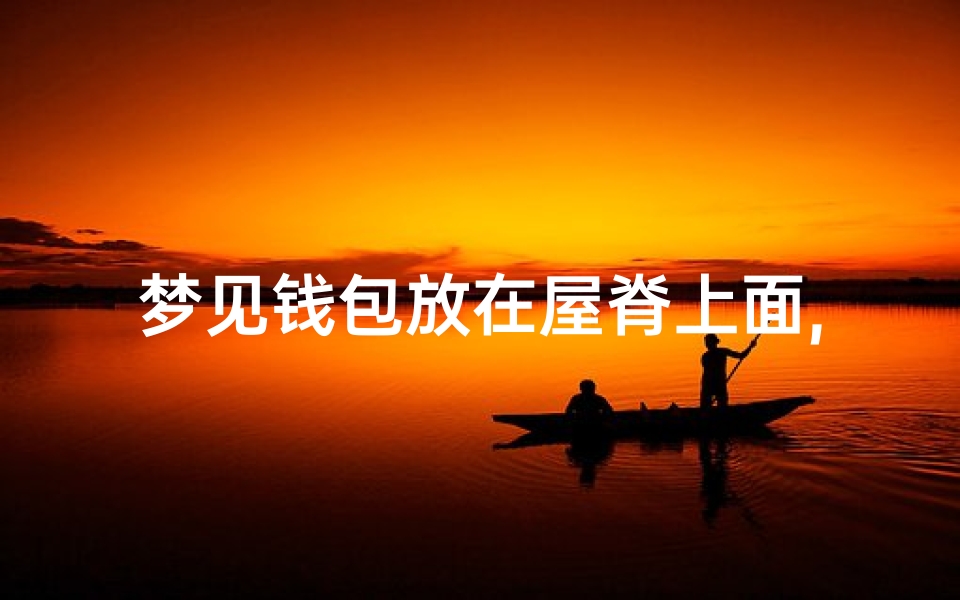 梦见钱包放在屋脊上面,梦见钱包放在屋脊上面好不好
