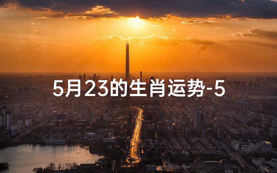 5月23的生肖运势-5月23生肖运势揭秘：运势起伏大揭秘