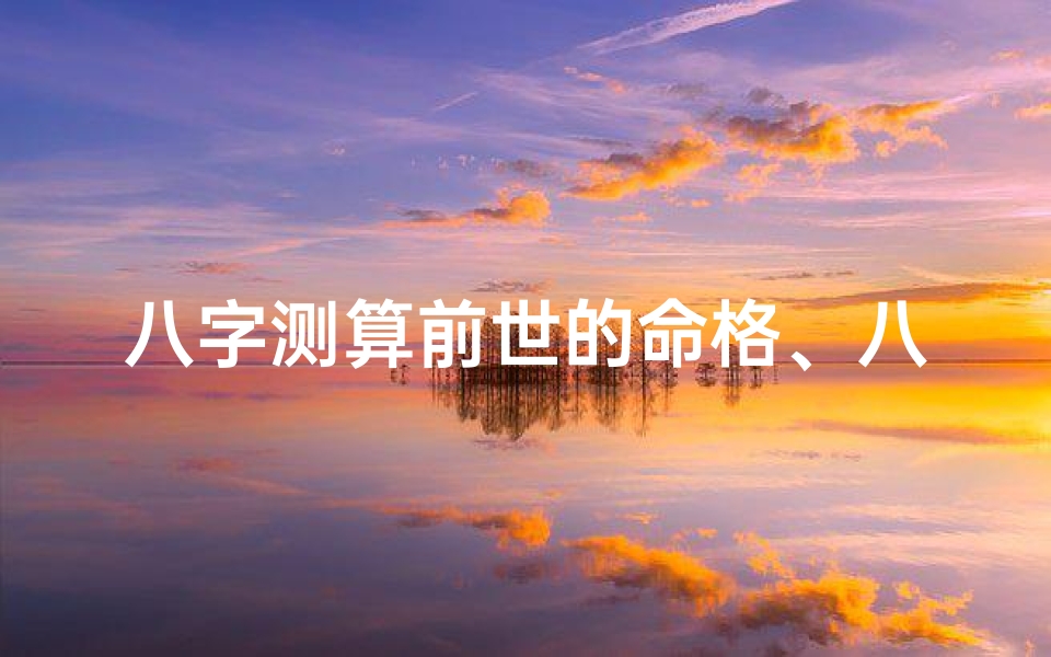 八字测算前世的命格、八字揭秘:探寻前世命格的神秘之旅