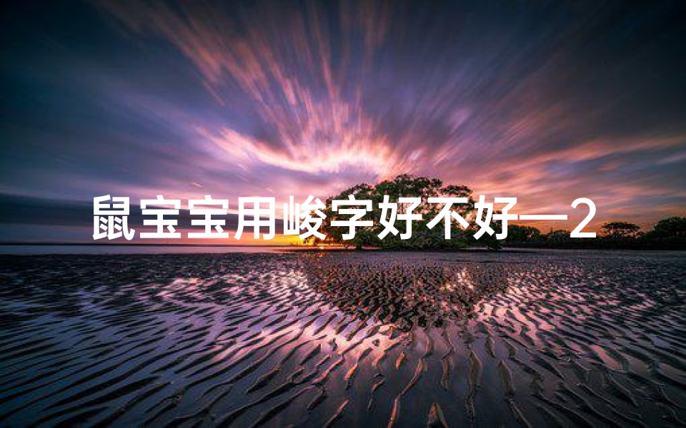 鼠宝宝用峻字好不好—22年虎宝宝取名:峻字彰显霸气,寓意勇往直前