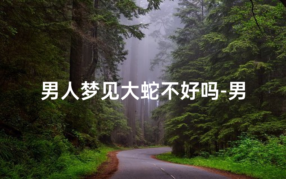 男人梦见大蛇不好吗-男人梦见大蛇不好吗怎么回事