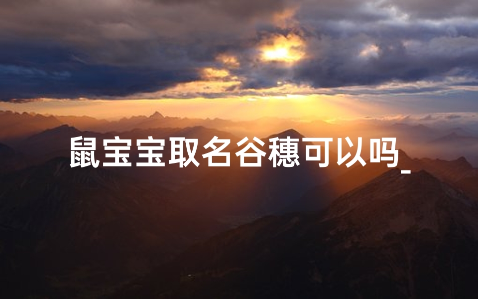 鼠宝宝取名谷穗可以吗_谷穗名字好吗