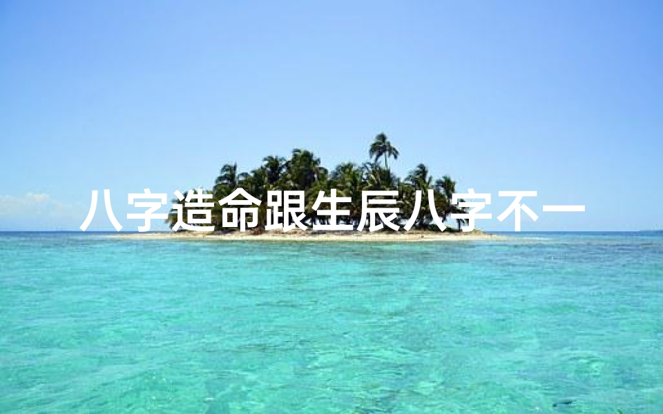 八字造命跟生辰八字不一样、八字造命跟生辰八字不一样好吗