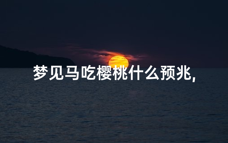 梦见马吃樱桃什么预兆,梦见马吃麦子是什么意思呢