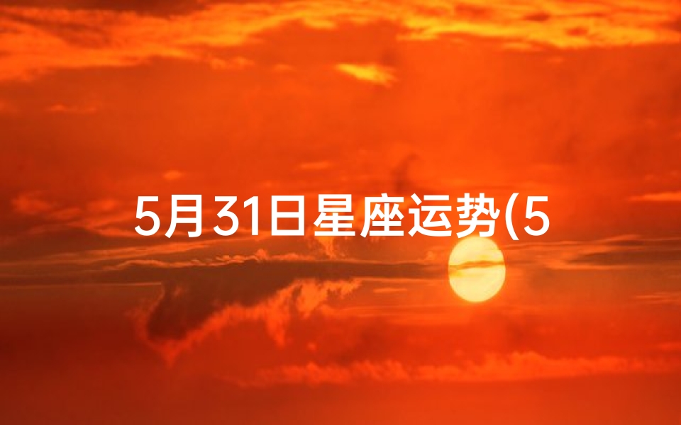 5月31日星座运势(5月31日生肖运势揭秘：运势吉凶一览)