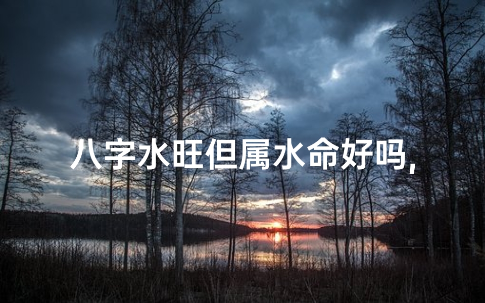 八字水旺但属水命好吗,八字水旺属水命,命运如何?