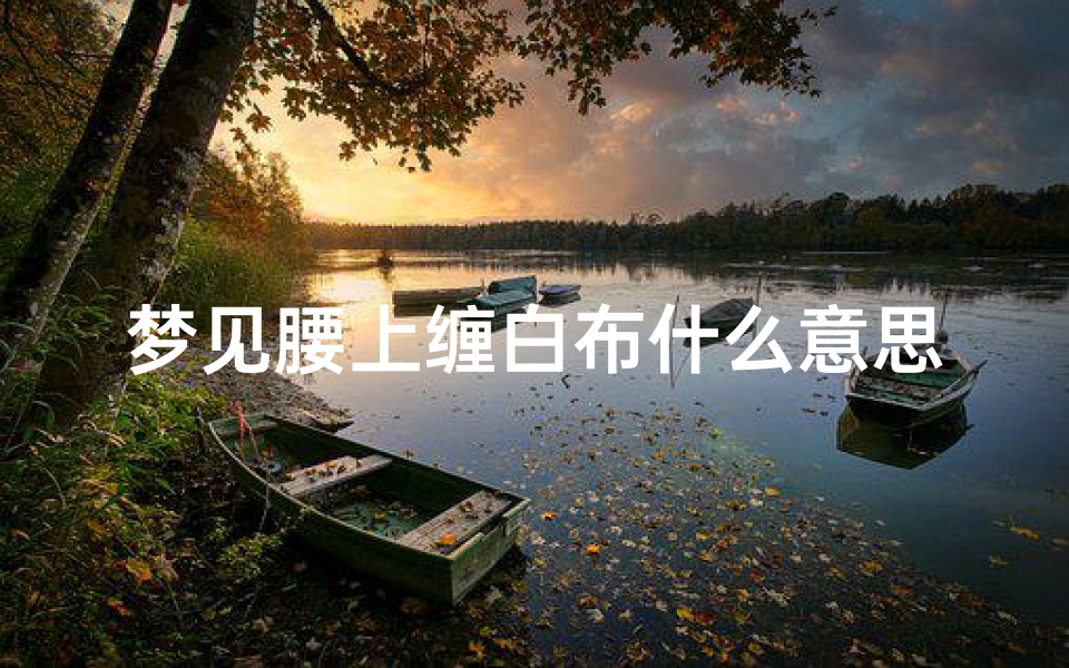 梦见腰上缠白布什么意思,梦见腰上缠白布什么意思周公解梦