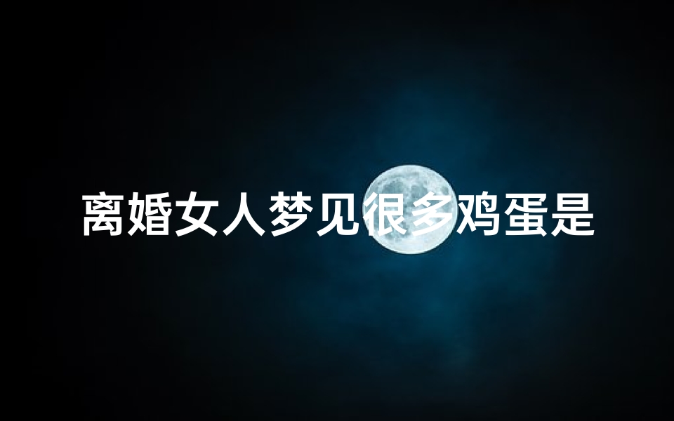 离婚女人梦见很多鸡蛋是什么预兆_女人梦见多匡鸡蛋